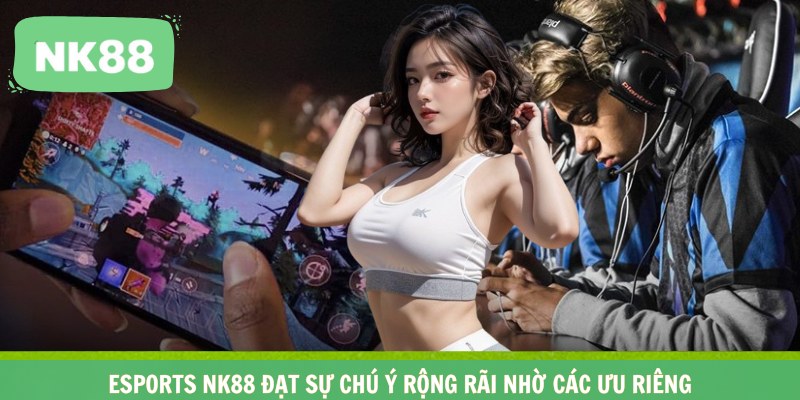 Esports NK88 đạt sự chú ý rộng rãi nhờ các ưu riêng